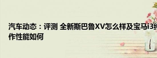 汽车动态：评测 全新斯巴鲁XV怎么样及宝马i3纯电动版操作性能如何