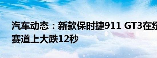汽车动态：新款保时捷911 GT3在纽伯格林赛道上大跌12秒