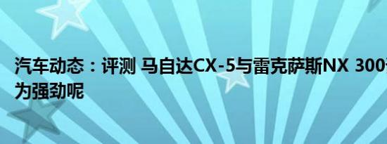 汽车动态：评测 马自达CX-5与雷克萨斯NX 300谁的动力更为强劲呢