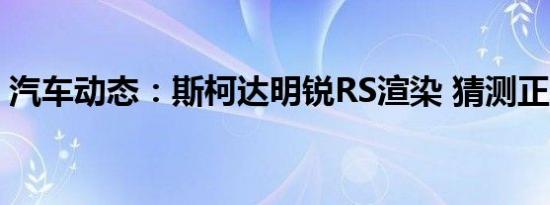 汽车动态：斯柯达明锐RS渲染 猜测正在升温