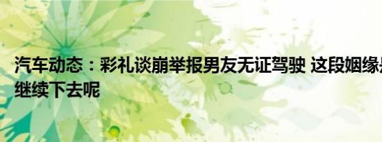 汽车动态：彩礼谈崩举报男友无证驾驶 这段姻缘是否还能够继续下去呢