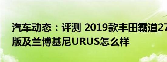 汽车动态：评测 2019款丰田霸道2700中东版及兰博基尼URUS怎么样