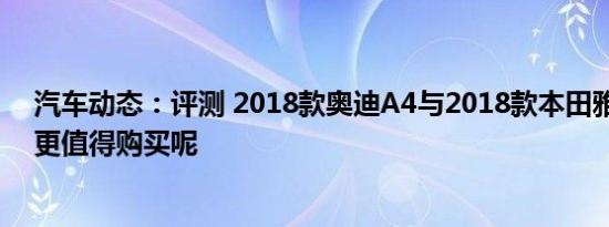 汽车动态：评测 2018款奥迪A4与2018款本田雅阁2.0T谁更值得购买呢