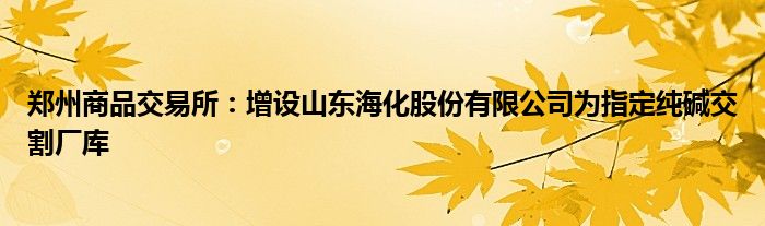 郑州商品交易所：增设山东海化股份有限公司为指定纯碱交割厂库