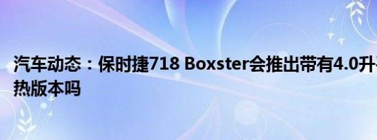 汽车动态：保时捷718 Boxster会推出带有4.0升平六缸的更热版本吗