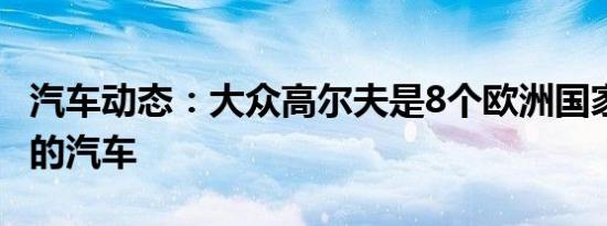 汽车动态：大众高尔夫是8个欧洲国家 最畅销的汽车