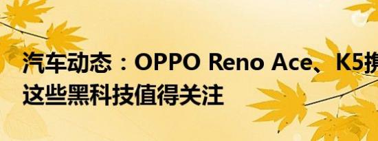 汽车动态：OPPO Reno Ace、K5携手亮相 这些黑科技值得关注