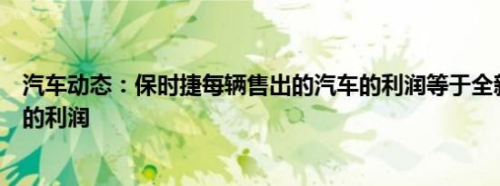 汽车动态：保时捷每辆售出的汽车的利润等于全新丰田威驰的利润
