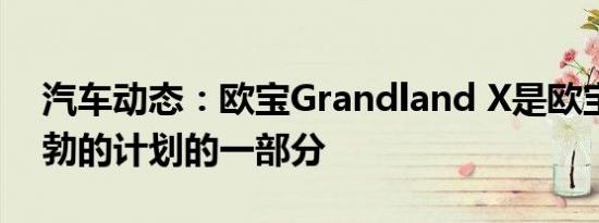 汽车动态：欧宝Grandland X是欧宝雄心勃勃的计划的一部分