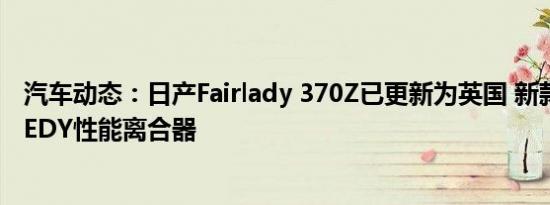 汽车动态：日产Fairlady 370Z已更新为英国 新款饰条和EXEDY性能离合器