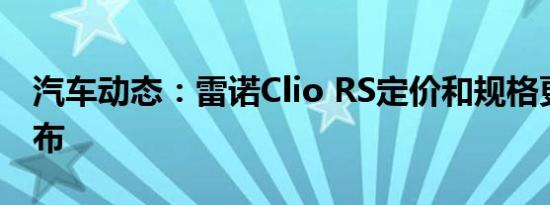 汽车动态：雷诺Clio RS定价和规格更新版发布