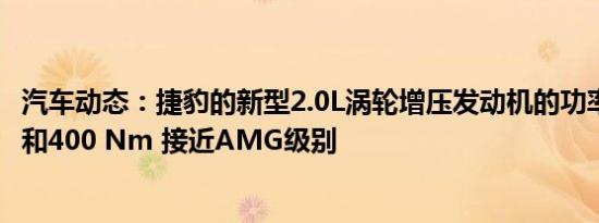 汽车动态：捷豹的新型2.0L涡轮增压发动机的功率为296 hp和400 Nm 接近AMG级别