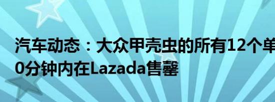 汽车动态：大众甲壳虫的所有12个单位都在20分钟内在Lazada售罄