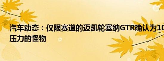 汽车动态：仅限赛道的迈凯轮塞纳GTR确认为1000公斤下压力的怪物