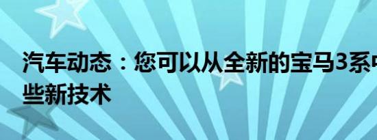 汽车动态：您可以从全新的宝马3系中期待一些新技术