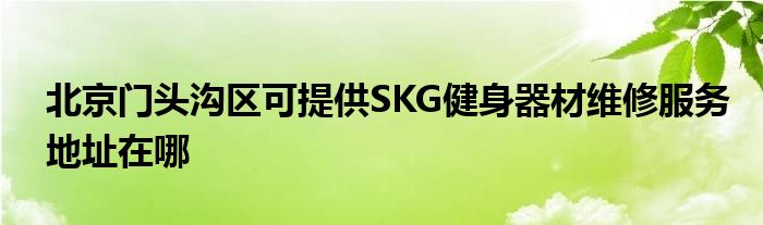 北京门头沟区可提供SKG健身器材维修服务地址在哪