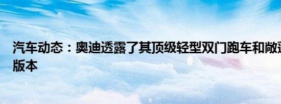 汽车动态：奥迪透露了其顶级轻型双门跑车和敞蓬车的更新版本