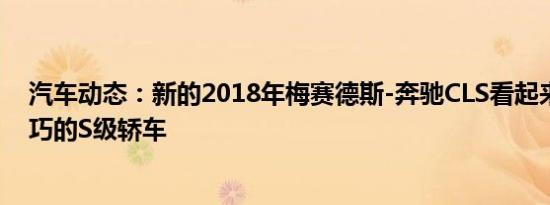 汽车动态：新的2018年梅赛德斯-奔驰CLS看起来像是更轻巧的S级轿车