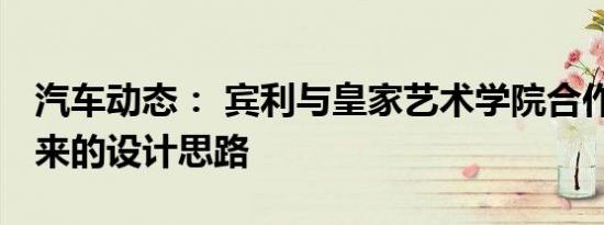 汽车动态： 宾利与皇家艺术学院合作 提出未来的设计思路