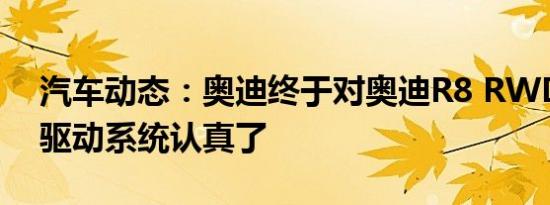 汽车动态：奥迪终于对奥迪R8 RWD的后轮驱动系统认真了