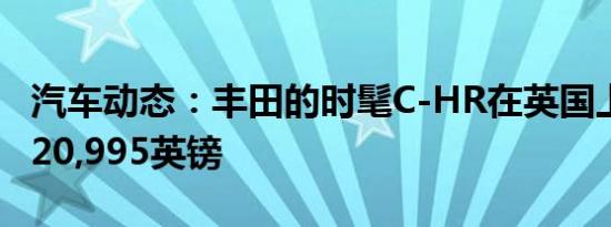 汽车动态：丰田的时髦C-HR在英国上市 起价20,995英镑