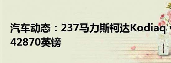 汽车动态：237马力斯柯达Kodiaq vRS售价42870英镑