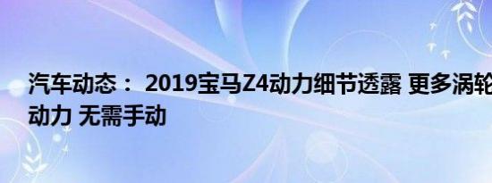 汽车动态： 2019宝马Z4动力细节透露 更多涡轮增压 更多动力 无需手动