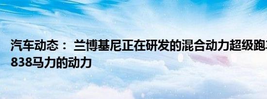 汽车动态： 兰博基尼正在研发的混合动力超级跑车可以产生838马力的动力