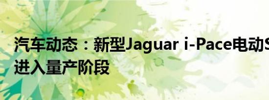 汽车动态：新型Jaguar i-Pace电动SUV终于进入量产阶段
