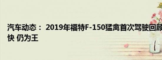 汽车动态： 2019年福特F-150猛禽首次驾驶回顾 更智能 更快 仍为王