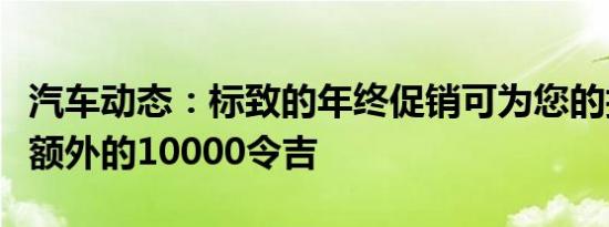 汽车动态：标致的年终促销可为您的折价获得额外的10000令吉