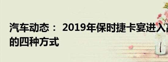 汽车动态： 2019年保时捷卡宴进入高端市场的四种方式