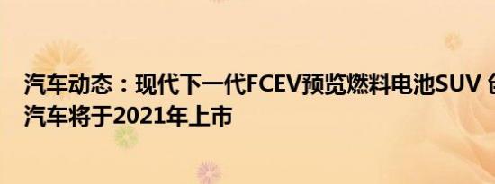汽车动态：现代下一代FCEV预览燃料电池SUV 创世纪电动汽车将于2021年上市
