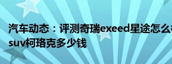 汽车动态：评测奇瑞exeed星途怎么样及国产suv柯珞克多少钱