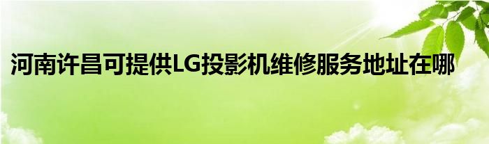 河南许昌可提供LG投影机维修服务地址在哪