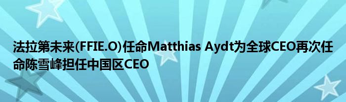 法拉第未来(FFIE.O)任命Matthias Aydt为全球CEO再次任命陈雪峰担任中国区CEO