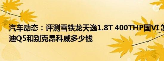汽车动态：评测雪铁龙天逸1.8T 400THP国VI 怎么样及奥迪Q5和别克昂科威多少钱