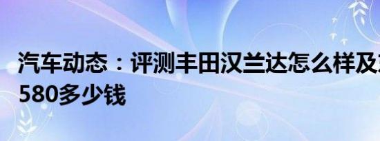 汽车动态：评测丰田汉兰达怎么样及东风风光580多少钱
