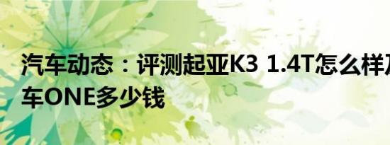 汽车动态：评测起亚K3 1.4T怎么样及理想汽车ONE多少钱