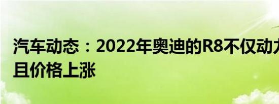 汽车动态：2022年奥迪的R8不仅动力强劲 而且价格上涨