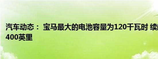汽车动态： 宝马最大的电池容量为120千瓦时 续航里程超过400英里