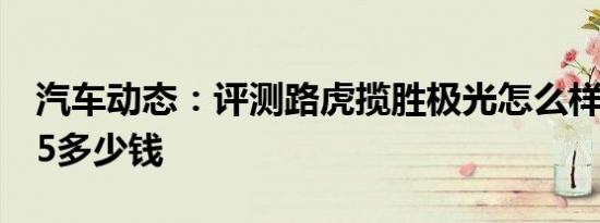 汽车动态：评测路虎揽胜极光怎么样及海马S5多少钱