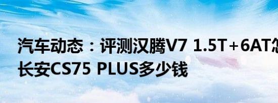 汽车动态：评测汉腾V7 1.5T+6AT怎么样及长安CS75 PLUS多少钱