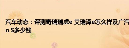 汽车动态：评测奇瑞瑞虎e 艾瑞泽e怎么样及广汽新能源Aion S多少钱