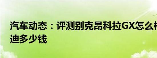 汽车动态：评测别克昂科拉GX怎么样及比亚迪多少钱