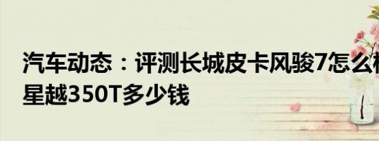 汽车动态：评测长城皮卡风骏7怎么样及吉利星越350T多少钱
