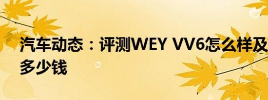 汽车动态：评测WEY VV6怎么样及哈弗H4多少钱