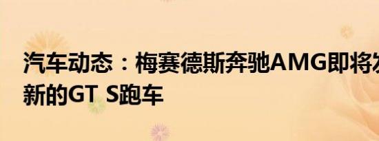 汽车动态：梅赛德斯奔驰AMG即将发布其最新的GT S跑车