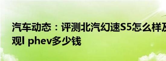 汽车动态：评测北汽幻速S5怎么样及大众途观l phev多少钱