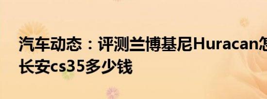 汽车动态：评测兰博基尼Huracan怎么样及长安cs35多少钱